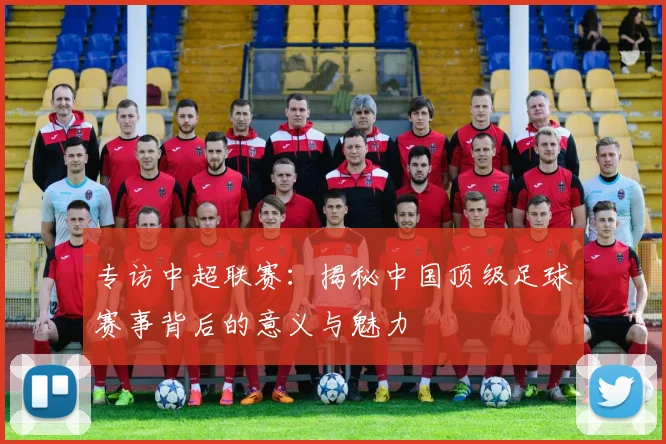 专访中超联赛：揭秘中国顶级足球赛事背后的意义与魅力