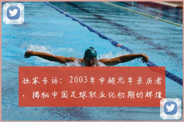 独家专访：2003年中超元年亲历者，揭秘中国足球职业化初期的辉煌与阵痛