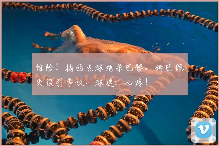 惊险！梅西点球绝杀巴黎，姆巴佩失误引争议，球迷：心疼！