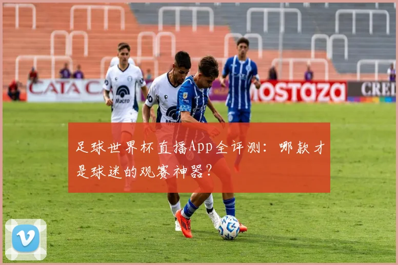足球世界杯直播App全评测:哪款才是球迷的观赛神器?