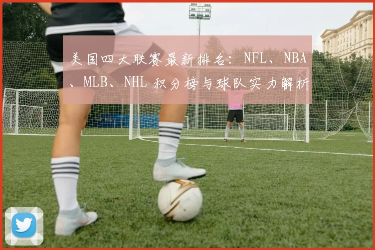 美国四大联赛最新排名：NFL、NBA、MLB、NHL 积分榜与球队实力解析