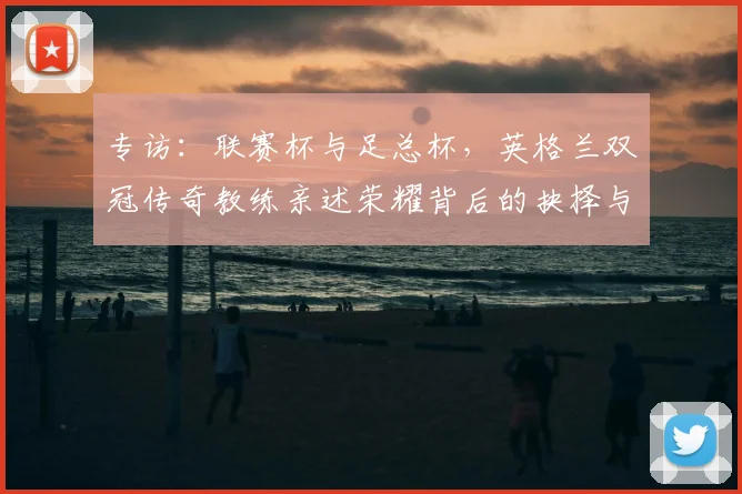 专访:联赛杯与足总杯,英格兰双冠传奇教练亲述荣耀背后的抉择与挑战