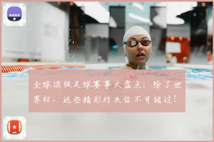 全球顶级足球赛事大盘点:除了世界杯,这些精彩对决你不可错过!