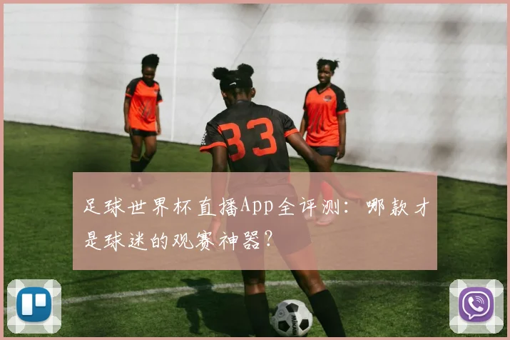 足球世界杯直播App全评测:哪款才是球迷的观赛神器?