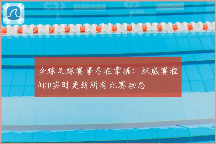 全球足球赛事尽在掌握：权威赛程App实时更新所有比赛动态