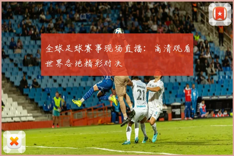 全球足球赛事现场直播：高清观看世界各地精彩对决