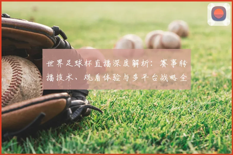世界足球杯直播深度解析：赛事转播技术、观看体验与多平台战略全览