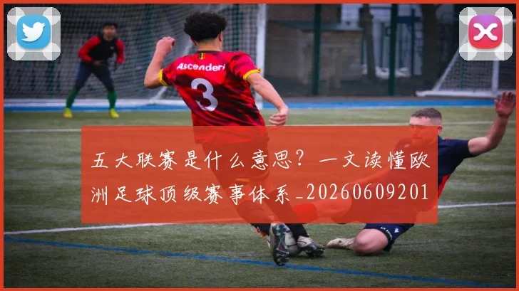 五大联赛是什么意思？一文读懂欧洲足球顶级赛事体系_20260609201558