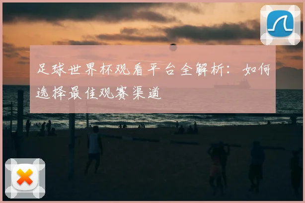 足球世界杯观看平台全解析：如何选择最佳观赛渠道