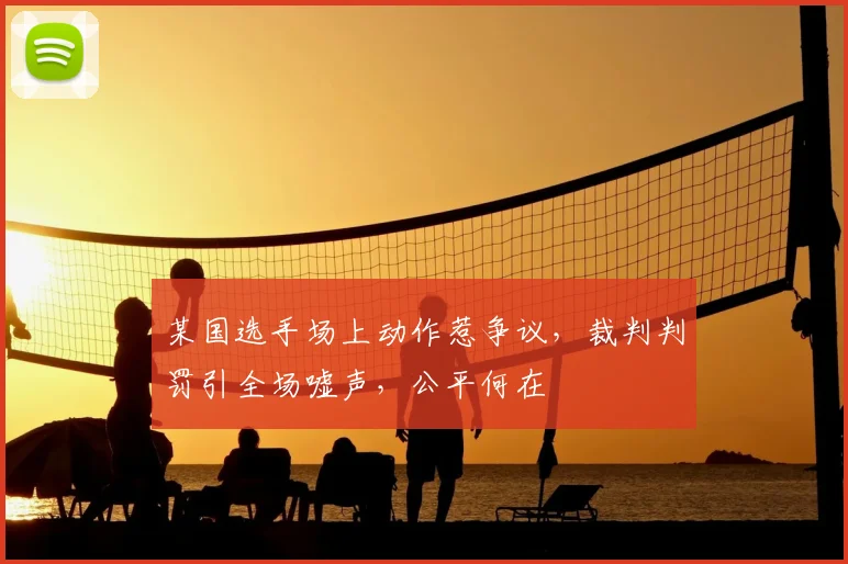 某国选手场上动作惹争议，裁判判罚引全场嘘声，公平何在