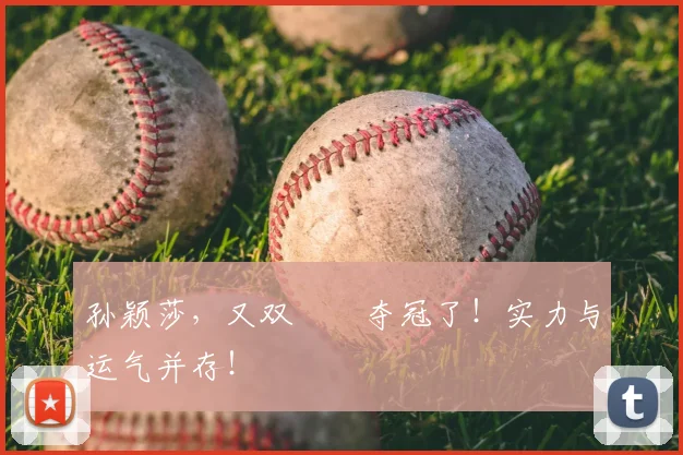 孙颖莎，又双叒叕夺冠了！实力与运气并存！